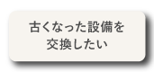 古くなった設備を交換したい