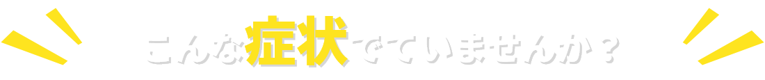 こんな症状でていませんか？