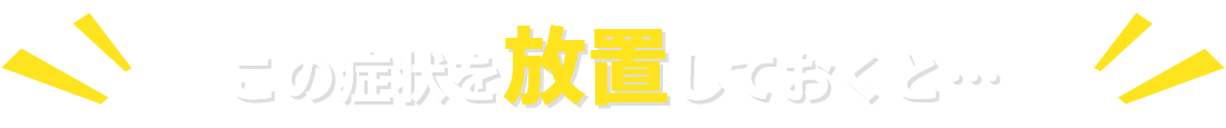 この症状を放置しておくと