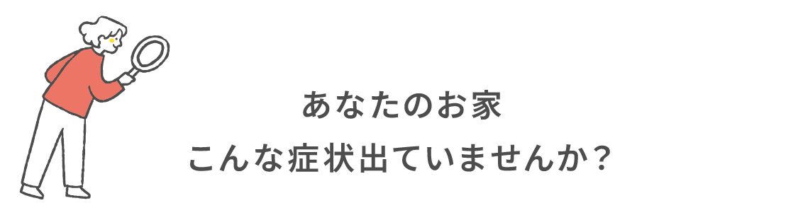 あなたのお家こんな症状出ていませんか？