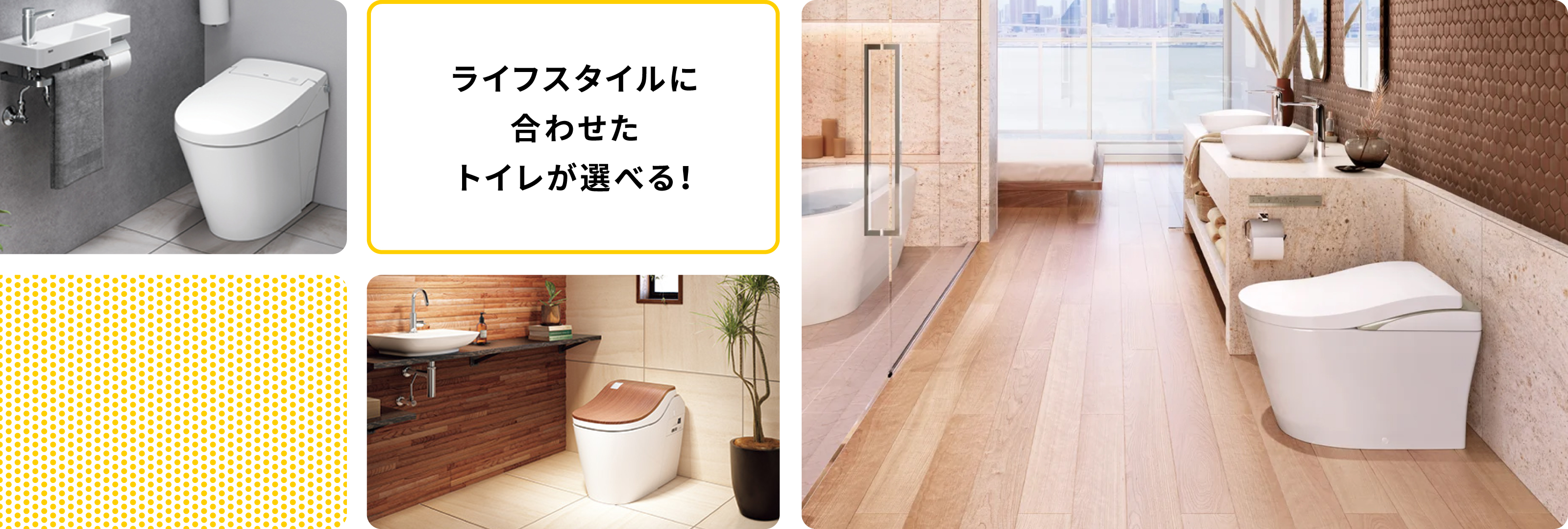 ライフスタイルに合わせたトイレが選べる!