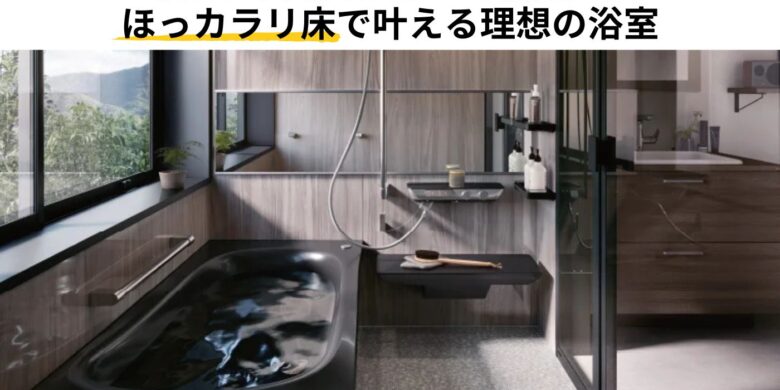 毎日のお風呂がもっと快適に。 ほっカラリ床で叶える理想の浴室